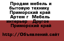 Продам мебель и бытовую технику - Приморский край, Артем г. Мебель, интерьер » Другое   . Приморский край